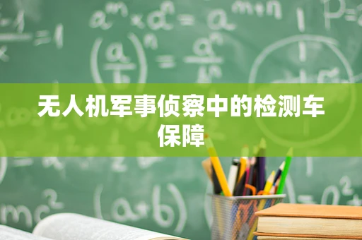 无人机军事侦察中的检测车保障