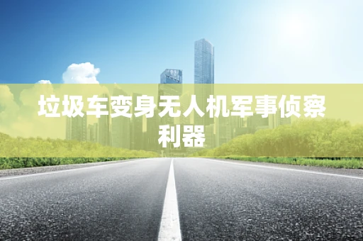 垃圾车变身无人机军事侦察利器