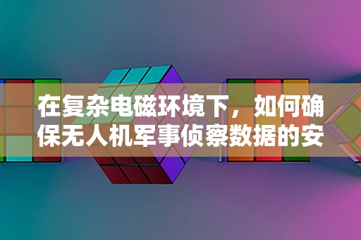 在复杂电磁环境下，如何确保无人机军事侦察数据的安全传输？