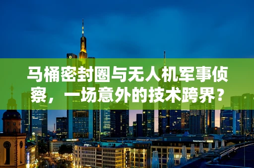 马桶密封圈与无人机军事侦察，一场意外的技术跨界？