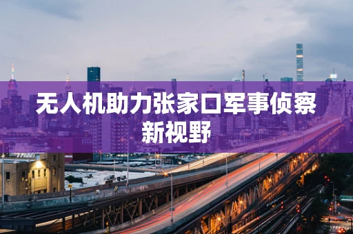 无人机助力张家口军事侦察新视野