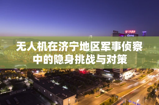 无人机在济宁地区军事侦察中的隐身挑战与对策