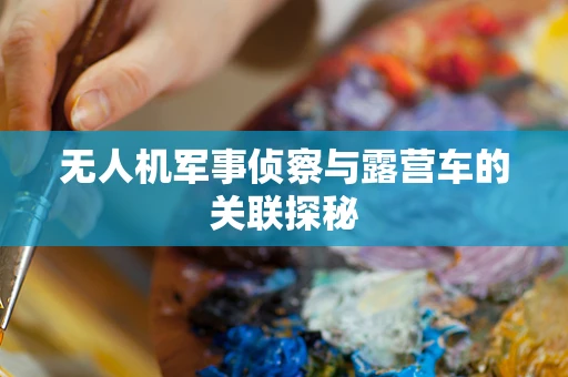 无人机军事侦察与露营车的关联探秘