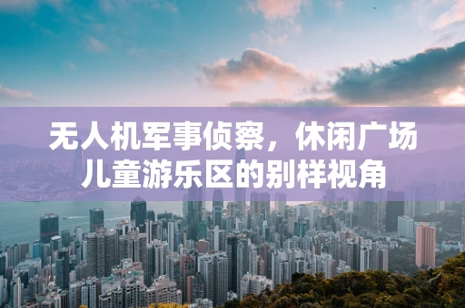 无人机军事侦察，休闲广场儿童游乐区的别样视角