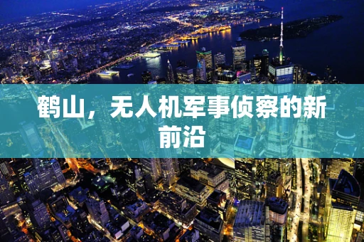 鹤山，无人机军事侦察的新前沿