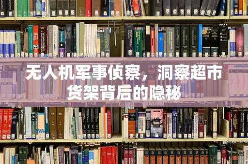 无人机军事侦察，洞察超市货架背后的隐秘
