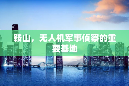 鞍山，无人机军事侦察的重要基地