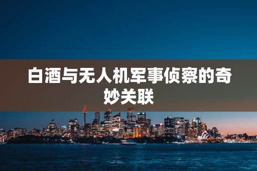 白酒与无人机军事侦察的奇妙关联