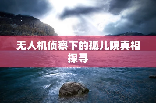 无人机侦察下的孤儿院真相探寻