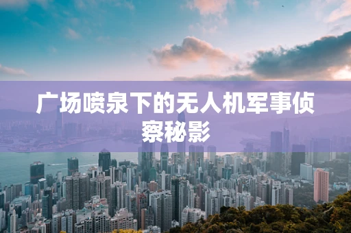 广场喷泉下的无人机军事侦察秘影