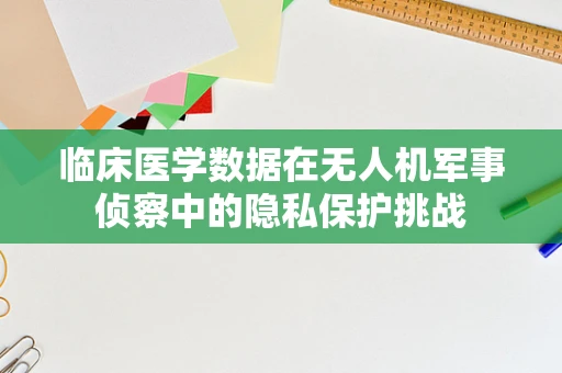 临床医学数据在无人机军事侦察中的隐私保护挑战