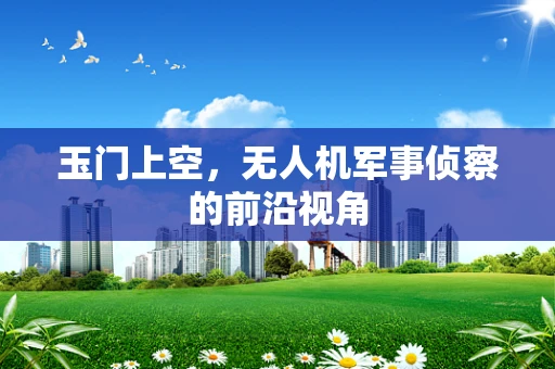 玉门上空，无人机军事侦察的前沿视角
