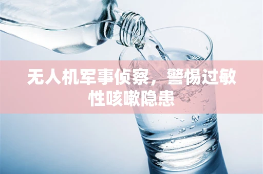 无人机军事侦察，警惕过敏性咳嗽隐患