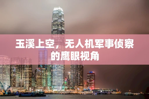 玉溪上空，无人机军事侦察的鹰眼视角
