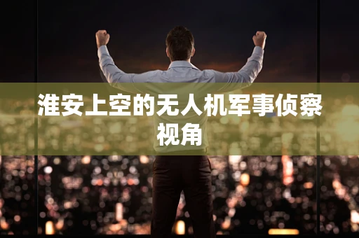 淮安上空的无人机军事侦察视角