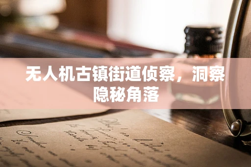 无人机古镇街道侦察，洞察隐秘角落