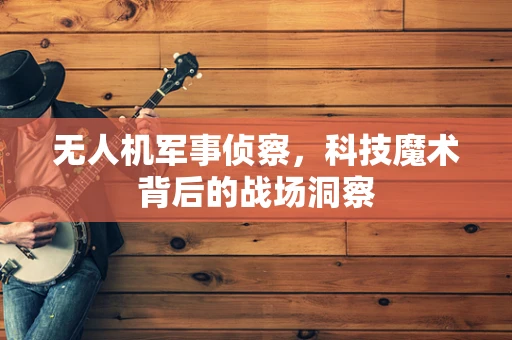 无人机军事侦察，科技魔术背后的战场洞察
