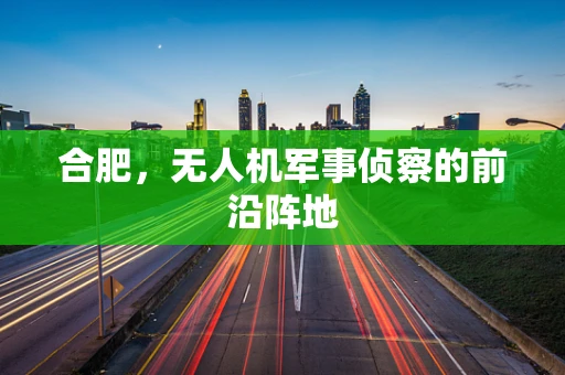 合肥，无人机军事侦察的前沿阵地