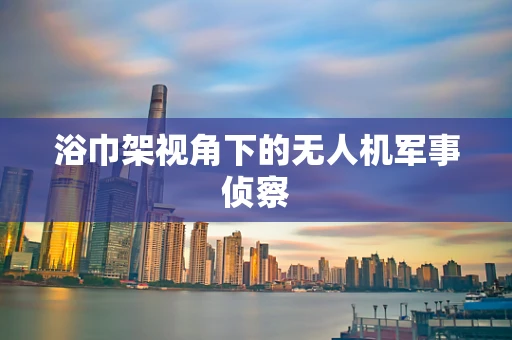 浴巾架视角下的无人机军事侦察