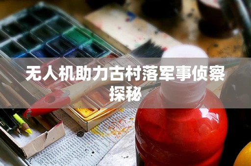 无人机助力古村落军事侦察探秘