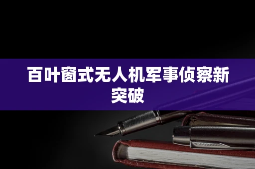 百叶窗式无人机军事侦察新突破