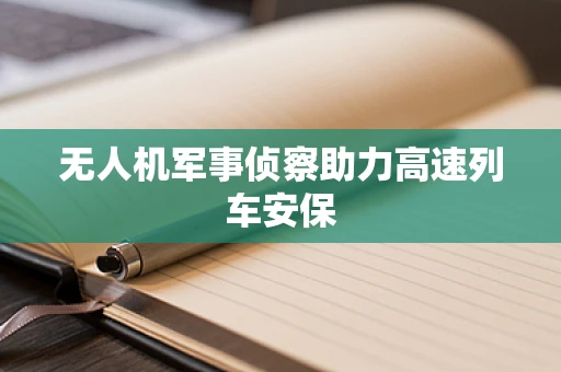 无人机军事侦察助力高速列车安保