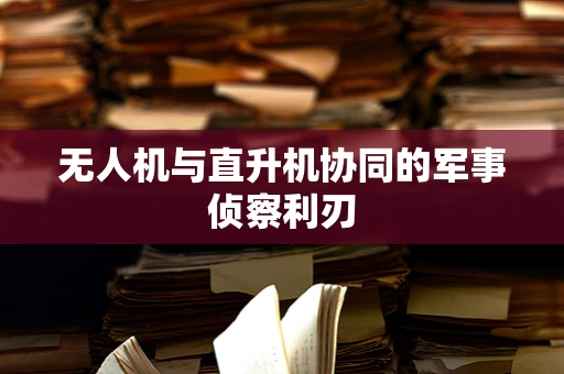 无人机与直升机协同的军事侦察利刃
