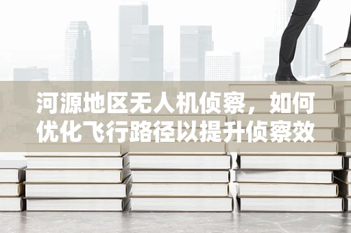 河源地区无人机侦察，如何优化飞行路径以提升侦察效率？