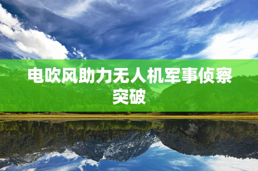电吹风助力无人机军事侦察突破