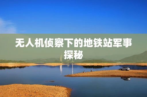 无人机侦察下的地铁站军事探秘