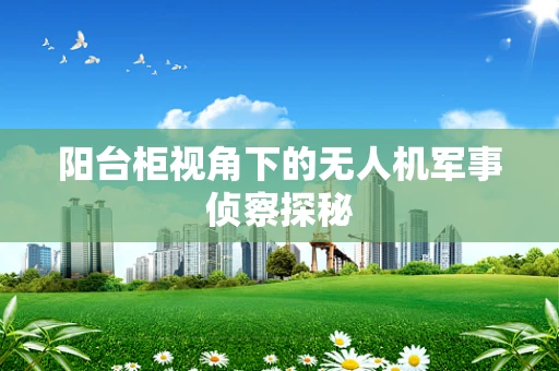 阳台柜视角下的无人机军事侦察探秘