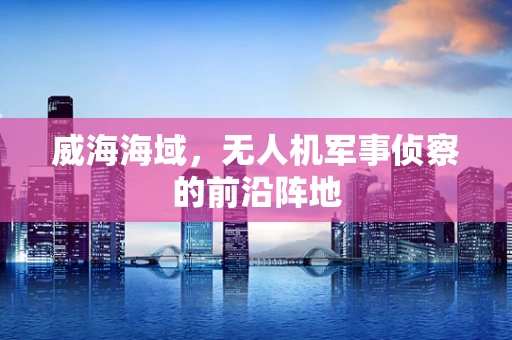 威海海域，无人机军事侦察的前沿阵地