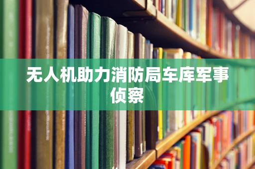 无人机助力消防局车库军事侦察
