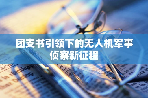 团支书引领下的无人机军事侦察新征程