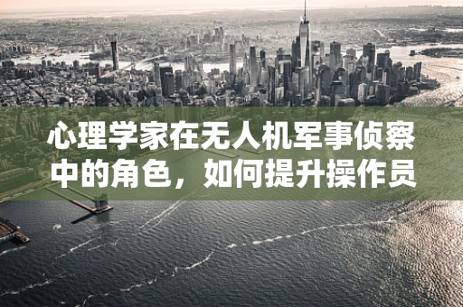 心理学家在无人机军事侦察中的角色，如何提升操作员的心理韧性？