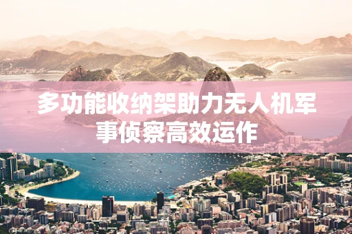 多功能收纳架助力无人机军事侦察高效运作