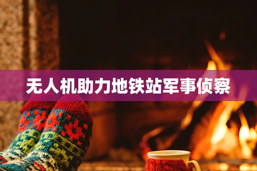 无人机助力地铁站军事侦察