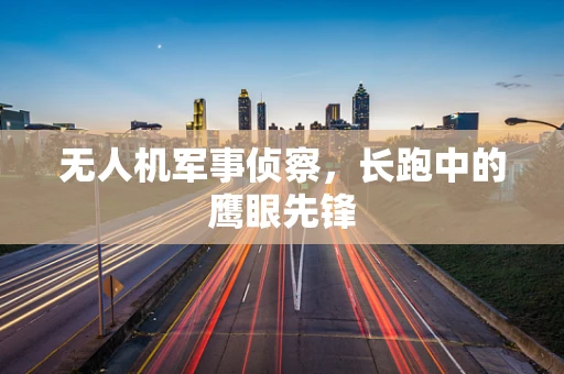 无人机军事侦察，长跑中的鹰眼先锋