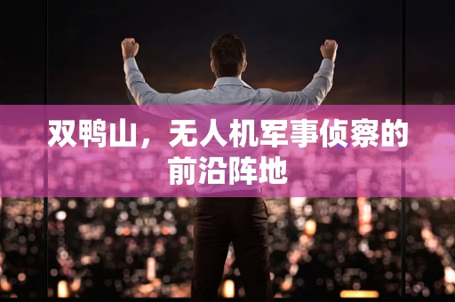 双鸭山，无人机军事侦察的前沿阵地