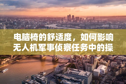 电脑椅的舒适度，如何影响无人机军事侦察任务中的操作员表现？