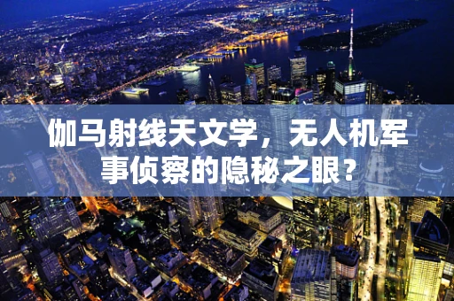 伽马射线天文学，无人机军事侦察的隐秘之眼？