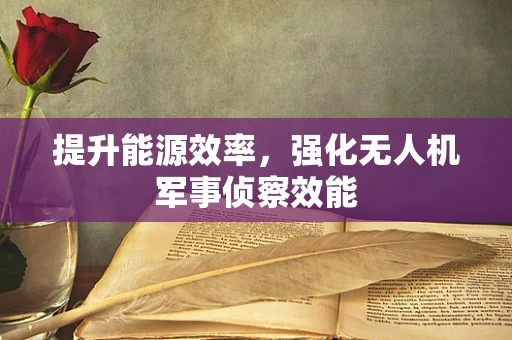 提升能源效率，强化无人机军事侦察效能