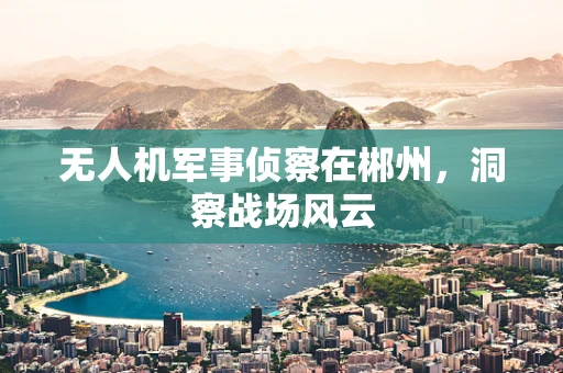 无人机军事侦察在郴州，洞察战场风云