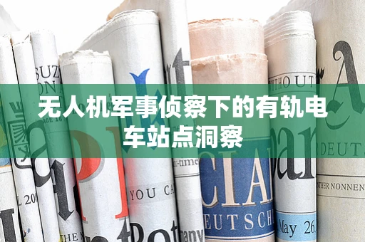 无人机军事侦察下的有轨电车站点洞察