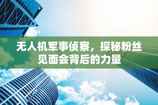 无人机军事侦察，探秘粉丝见面会背后的力量