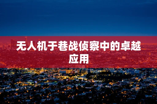 无人机于巷战侦察中的卓越应用