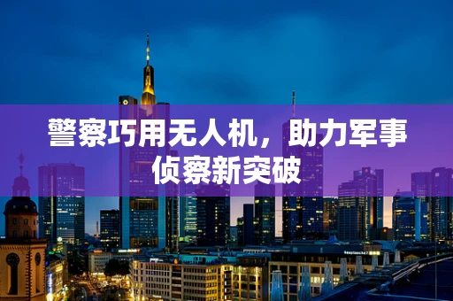警察巧用无人机，助力军事侦察新突破
