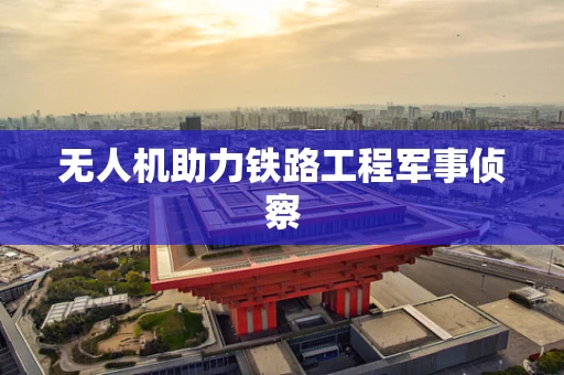 无人机助力铁路工程军事侦察