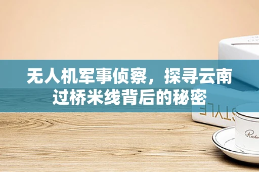 无人机军事侦察，探寻云南过桥米线背后的秘密