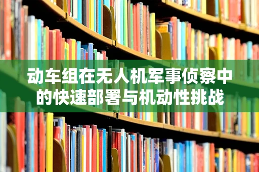 动车组在无人机军事侦察中的快速部署与机动性挑战